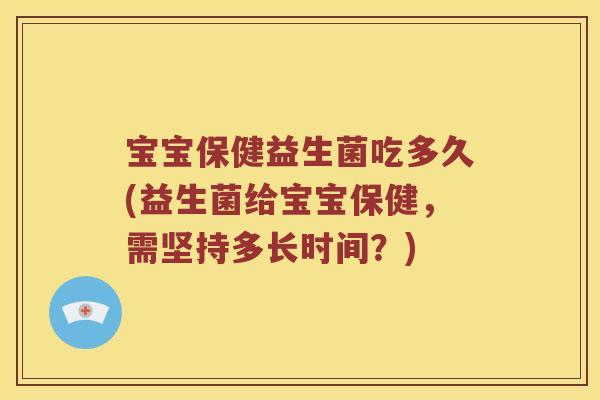 宝宝保健益生菌吃多久(益生菌给宝宝保健，需坚持多长时间？)