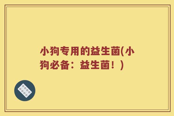小狗专用的益生菌(小狗必备：益生菌！)