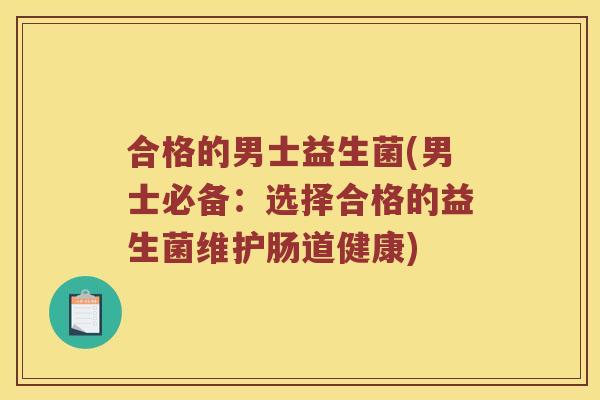 合格的男士益生菌(男士必备:选择合格的益生菌维护肠道健康) 合格的男士益生菌(男士必备:选择合格的益生菌维护肠道健康)