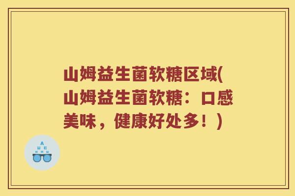 山姆益生菌软糖区域(山姆益生菌软糖：口感美味，健康好处多！)
