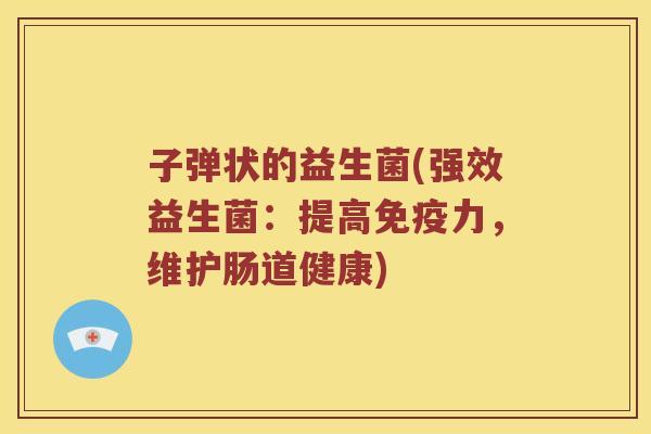 子弹状的益生菌(强效益生菌：提高免疫力，维护肠道健康)