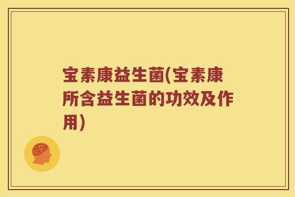 宝素康益生菌(宝素康所含益生菌的功效及作用)