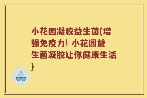小花园凝胶益生菌(增强力! 小花园益生菌凝胶让你健康生活) 小花园凝胶益生菌(增强力! 小花园益生菌凝胶让你健康生活)
