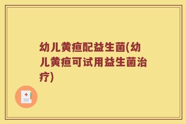 幼儿黄疸配益生菌(幼儿黄疸可试用益生菌) 幼儿黄疸配益生菌(幼儿黄疸可试用益生菌)