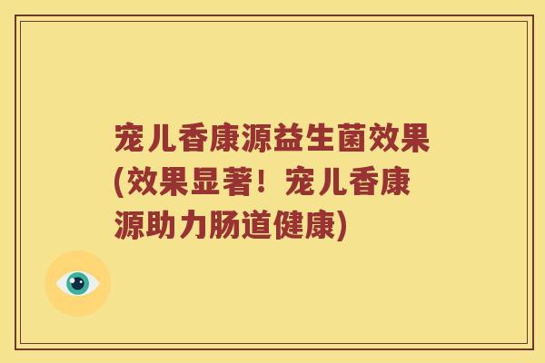 宠儿香康源益生菌效果(效果显著！宠儿香康源助力肠道健康)