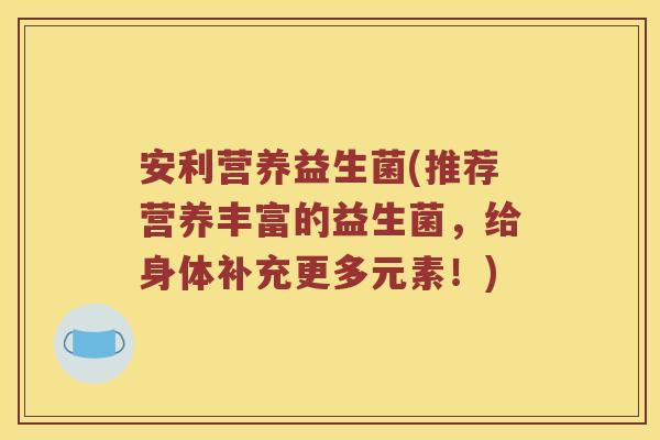 安利营养益生菌(推荐营养丰富的益生菌，给身体补充更多元素！)