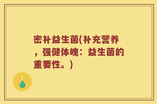 密补益生菌(补充营养，强健体魄：益生菌的重要性。)