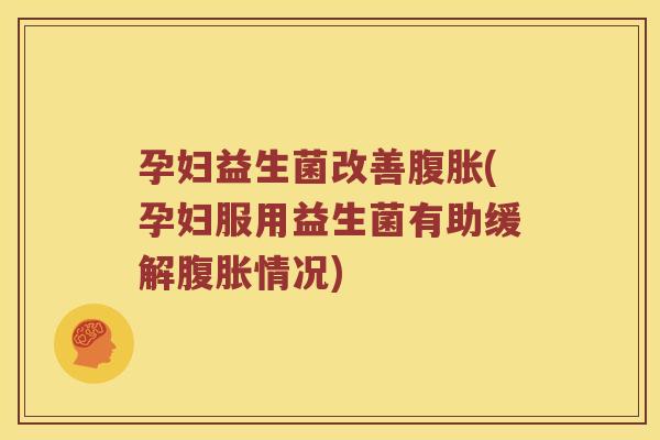 孕妇益生菌改善腹胀(孕妇服用益生菌有助缓解腹胀情况)