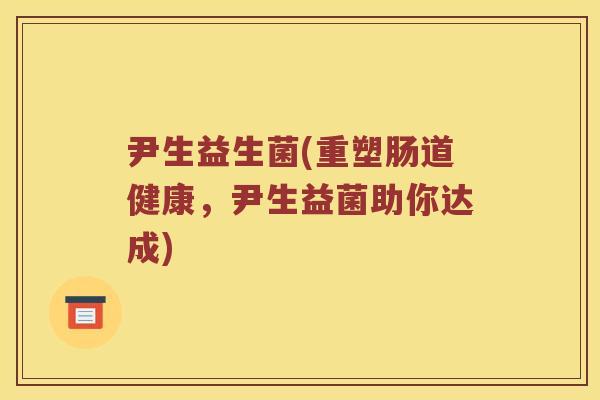 尹生益生菌(重塑肠道健康，尹生益菌助你达成)