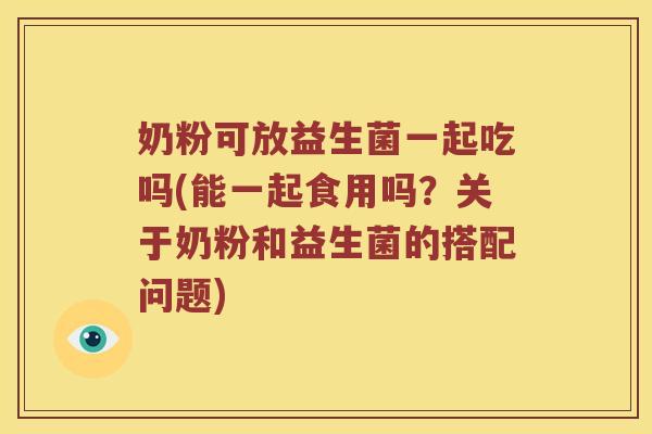 奶粉可放益生菌一起吃吗(能一起食用吗？关于奶粉和益生菌的搭配问题)