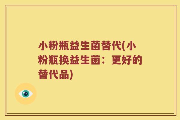 小粉瓶益生菌替代(小粉瓶换益生菌：更好的替代品)
