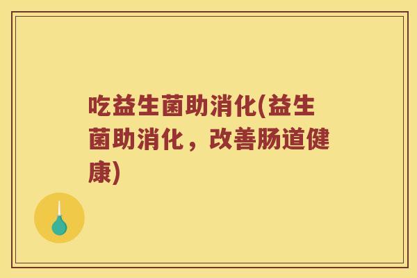吃益生菌助消化(益生菌助消化,改善肠道健康) 吃益生菌助消化(益生菌助消化,改善肠道健康)