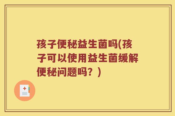 孩子便秘益生菌吗(孩子可以使用益生菌缓解便秘问题吗？)