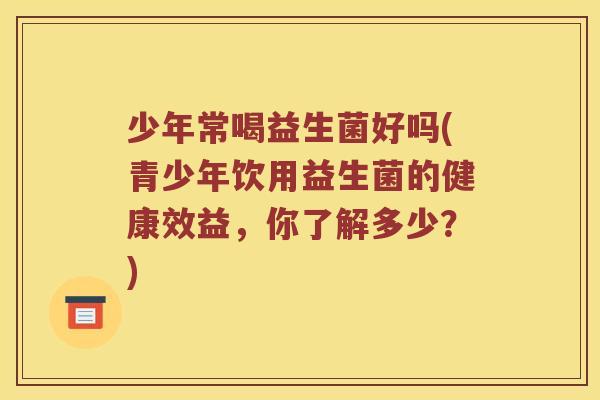 少年常喝益生菌好吗(青少年饮用益生菌的健康效益,你了解多少?) 少年常喝益生菌好吗(青少年饮用益生菌的健康效益,你了解多少?)