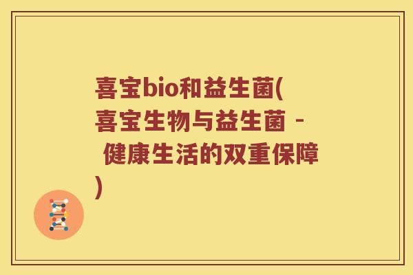喜宝bio和益生菌(喜宝生物与益生菌 - 健康生活的双重保障)