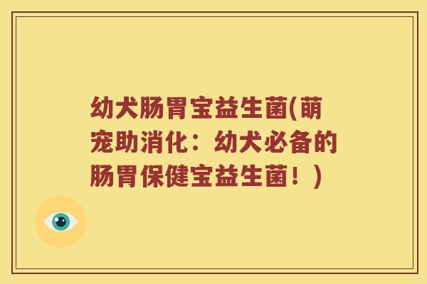 幼犬肠胃宝益生菌(萌宠助消化：幼犬必备的肠胃保健宝益生菌！)
