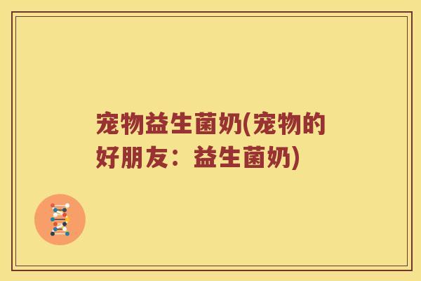 宠物益生菌奶(宠物的好朋友：益生菌奶)
