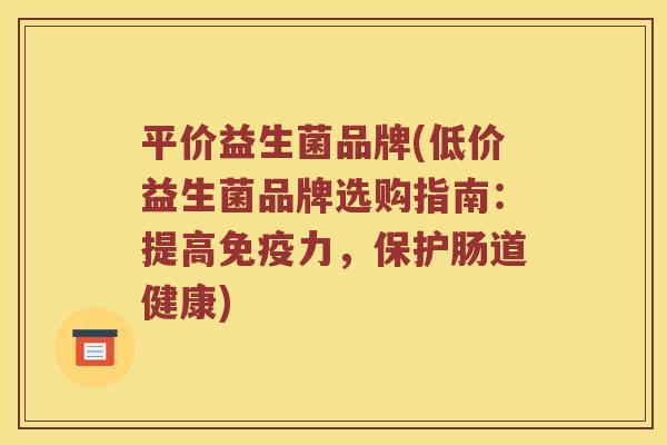 平价益生菌品牌(低价益生菌品牌选购指南:提高力,保护肠道健康) 平价益生菌品牌(低价益生菌品牌选购指南:提高力,保护肠道健康)
