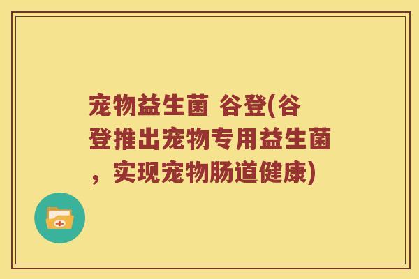 宠物益生菌 谷登(谷登推出宠物专用益生菌，实现宠物肠道健康)
