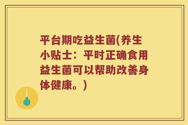 平台期吃益生菌(养生小贴士：平时正确食用益生菌可以帮助改善身体健康。)
