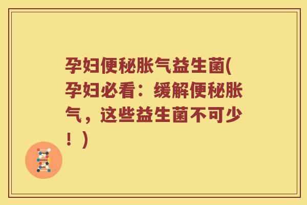 孕妇便秘胀气益生菌(孕妇必看：缓解便秘胀气，这些益生菌不可少！)
