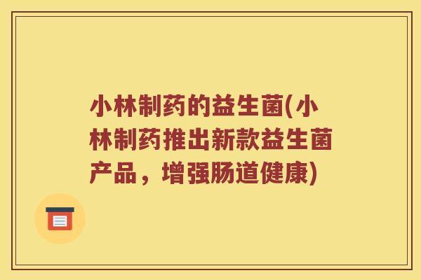 小林制药的益生菌(小林制药推出新款益生菌产品，增强肠道健康)