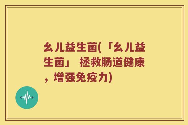 幺儿益生菌(「幺儿益生菌」 拯救肠道健康，增强免疫力)