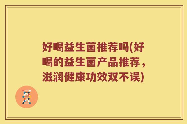 好喝益生菌推荐吗(好喝的益生菌产品推荐,滋润健康功效双不误) 好喝益生菌推荐吗(好喝的益生菌产品推荐,滋润健康功效双不误)