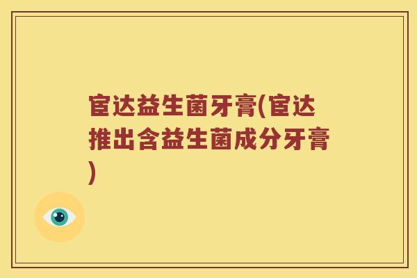 宦达益生菌牙膏(宦达推出含益生菌成分牙膏)