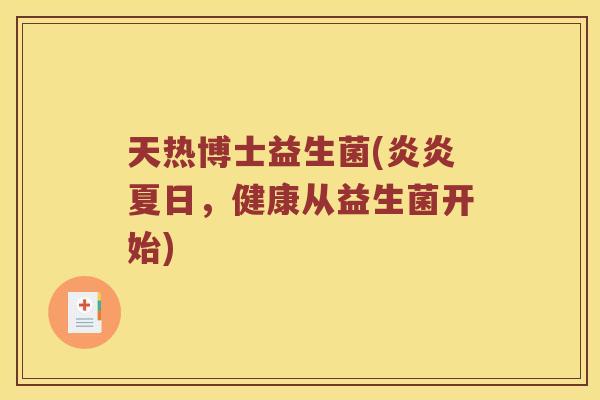 天热博士益生菌(炎炎夏日，健康从益生菌开始)