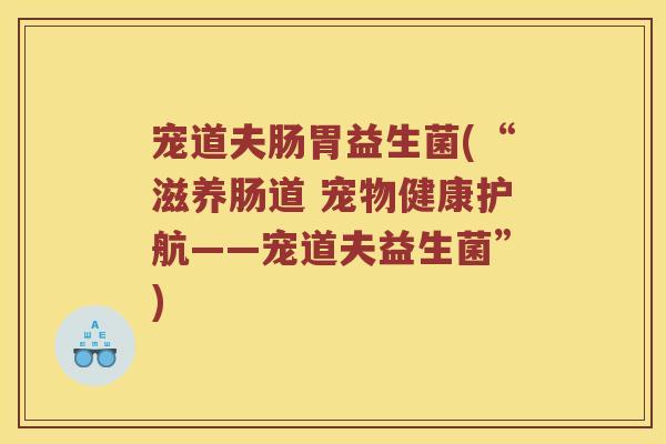 宠道夫肠胃益生菌(“滋养肠道 宠物健康护航——宠道夫益生菌”)