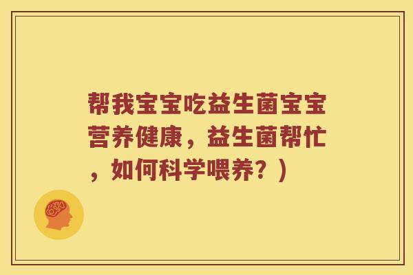 帮我宝宝吃益生菌宝宝营养健康,益生菌帮忙,如何科学喂养?) 帮我宝宝吃益生菌宝宝营养健康,益生菌帮忙,如何科学喂养?)