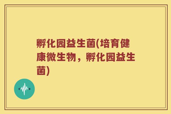 孵化园益生菌(培育健康微生物,孵化园益生菌) 孵化园益生菌(培育健康微生物,孵化园益生菌)