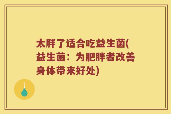 太胖了适合吃益生菌(益生菌：为者改善身体带来好处)
