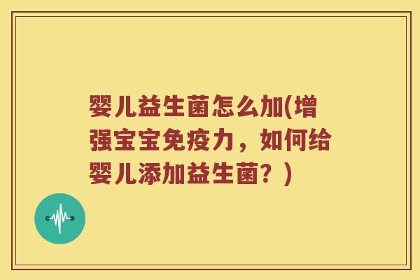 婴儿益生菌怎么加(增强宝宝力,如何给婴儿添加益生菌?) 婴儿益生菌怎么加(增强宝宝力,如何给婴儿添加益生菌?)