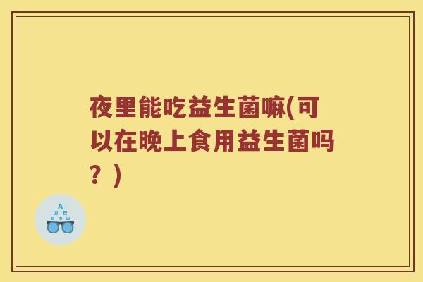 夜里能吃益生菌嘛(可以在晚上食用益生菌吗？)