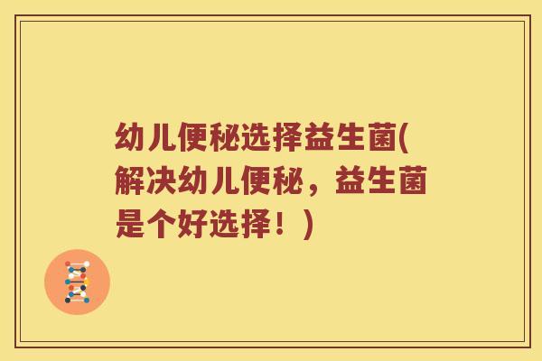 幼儿便秘选择益生菌(解决幼儿便秘，益生菌是个好选择！)