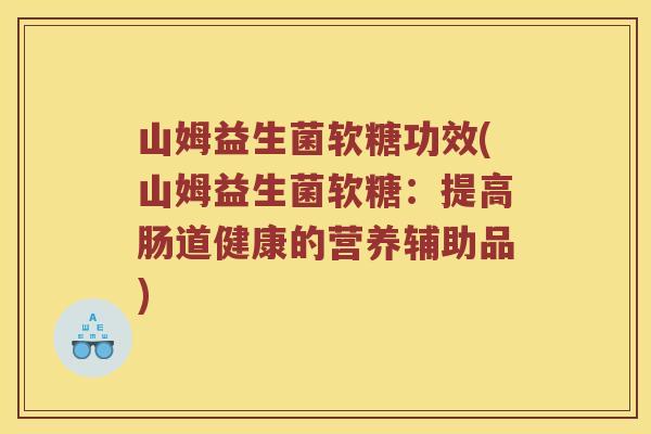 山姆益生菌软糖功效(山姆益生菌软糖：提高肠道健康的营养辅助品)
