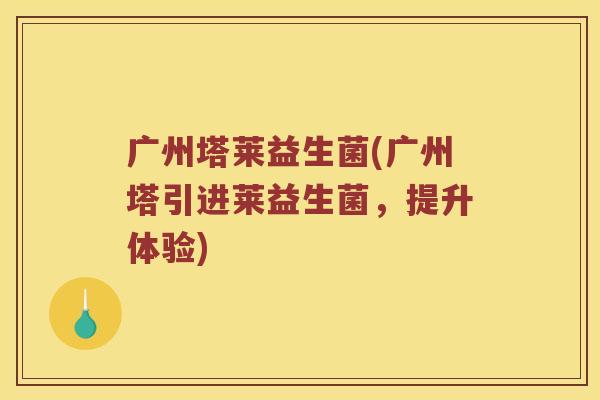 广州塔莱益生菌(广州塔引进莱益生菌，提升体验)