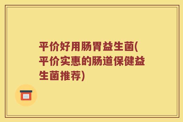 平价好用肠胃益生菌(平价实惠的肠道保健益生菌推荐)