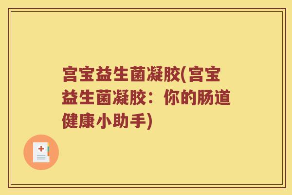 宫宝益生菌凝胶(宫宝益生菌凝胶:你的肠道健康小助手) 宫宝益生菌凝胶(宫宝益生菌凝胶:你的肠道健康小助手)