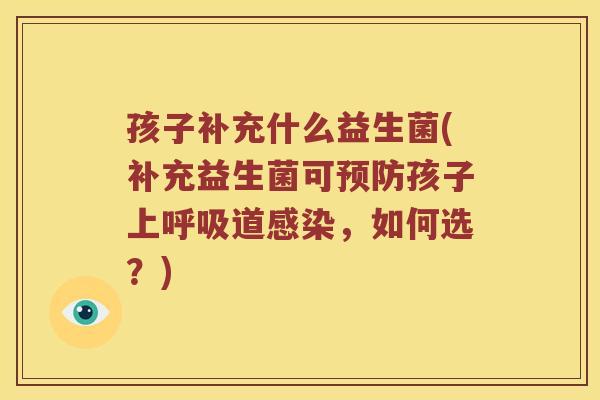孩子补充什么益生菌(补充益生菌可预防孩子上呼吸道感染，如何选？)
