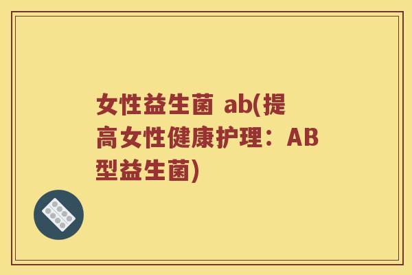 女性益生菌 ab(提高女性健康护理：AB型益生菌)