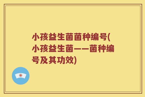 小孩益生菌菌种编号(小孩益生菌——菌种编号及其功效)