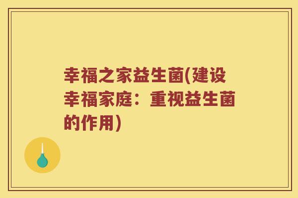 幸福之家益生菌(建设幸福家庭：重视益生菌的作用)