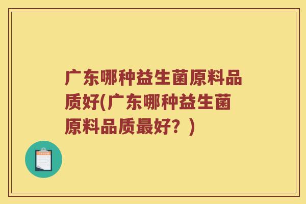 广东哪种益生菌原料品质好(广东哪种益生菌原料品质最好？)
