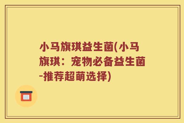 小马旗琪益生菌(小马旗琪：宠物必备益生菌-推荐超萌选择)