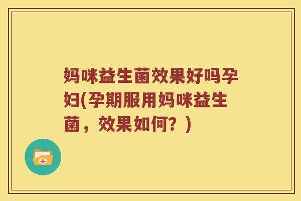 妈咪益生菌效果好吗孕妇(孕期服用妈咪益生菌，效果如何？)