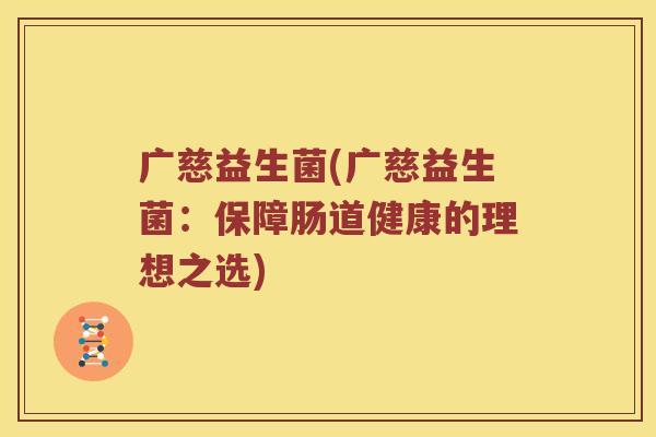 广慈益生菌(广慈益生菌：保障肠道健康的理想之选)