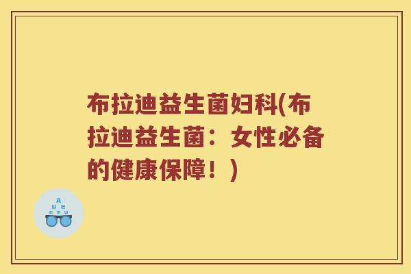 布拉迪益生菌妇科(布拉迪益生菌：女性必备的健康保障！)